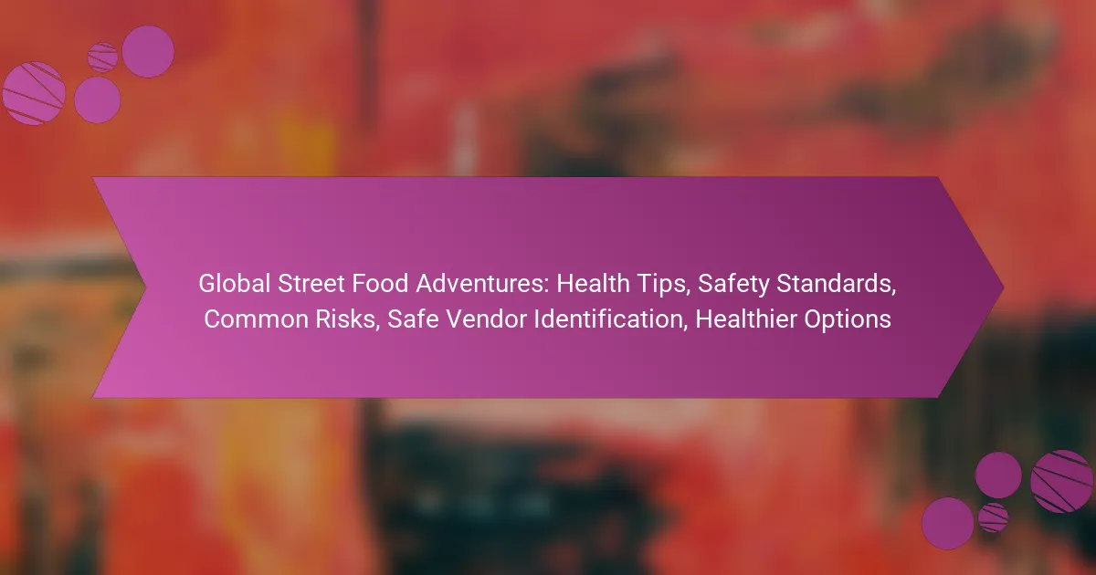 Global Street Food Adventures: Health Tips, Safety Standards, Common Risks, Safe Vendor Identification, Healthier Options