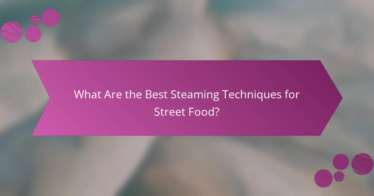 What Are the Best Steaming Techniques for Street Food?