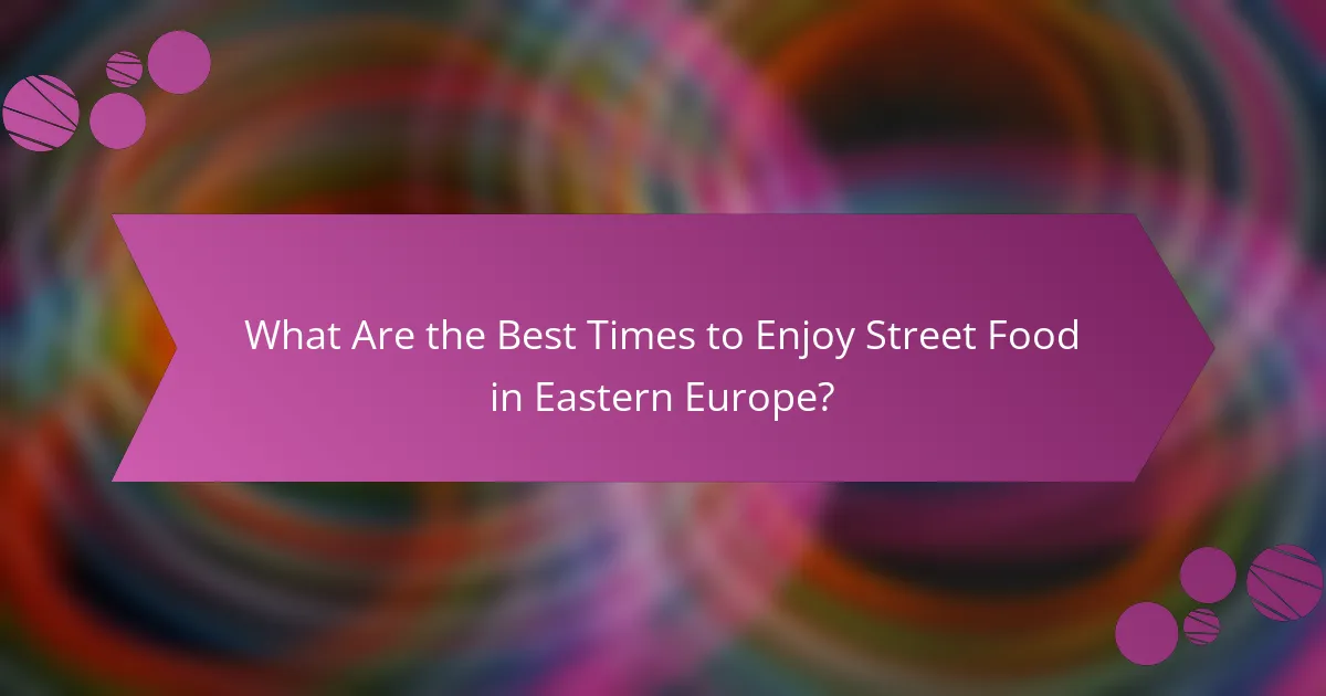 What Are the Best Times to Enjoy Street Food in Eastern Europe?